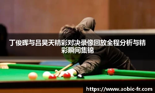 丁俊晖与吕昊天精彩对决录像回放全程分析与精彩瞬间集锦