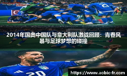 2014年国奥中国队与意大利队激战回顾：青春风暴与足球梦想的碰撞