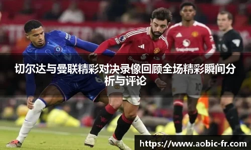 切尔达与曼联精彩对决录像回顾全场精彩瞬间分析与评论