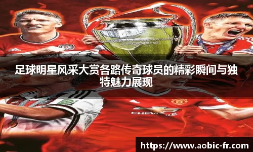 足球明星风采大赏各路传奇球员的精彩瞬间与独特魅力展现