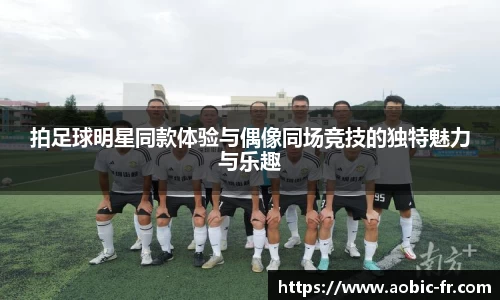 拍足球明星同款体验与偶像同场竞技的独特魅力与乐趣